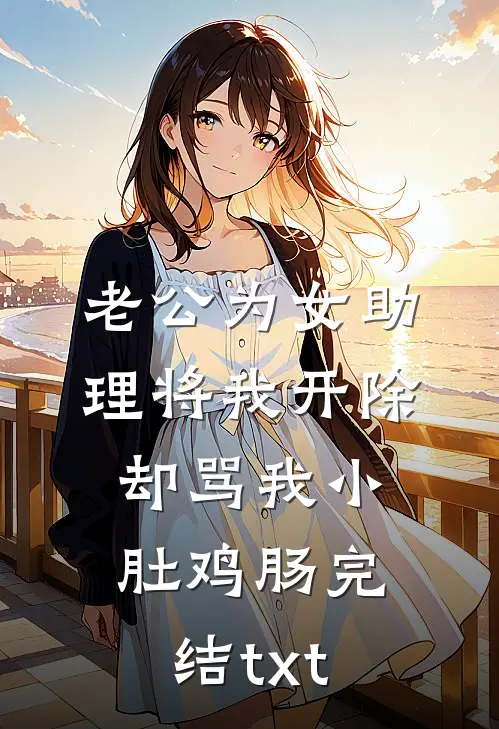 老公为女助理将我开除，却骂我小肚鸡肠完结txt
