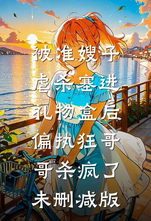 被准嫂子虐杀塞进礼物盒后，偏执狂哥哥杀疯了未删减版