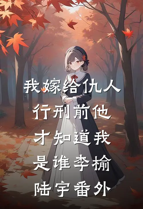 我嫁给仇人行刑前他才知道我是谁李榆陆宇 番外