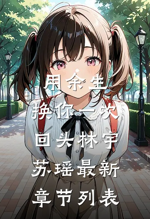 用余生，换你一次回头林宇苏瑶最新章节列表