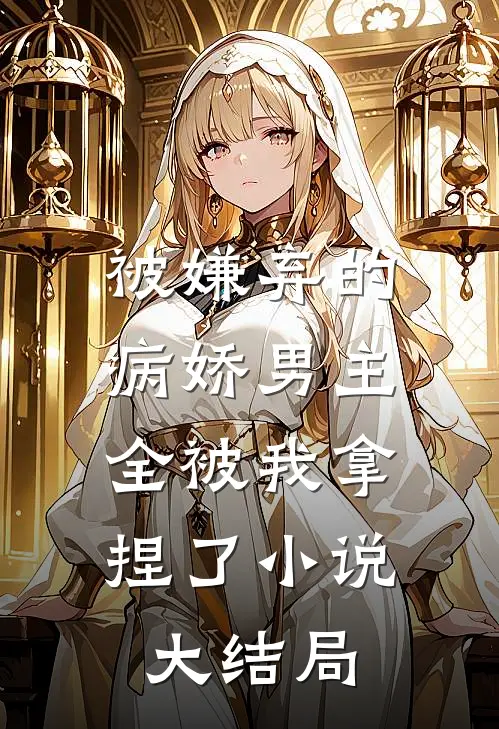 被嫌弃的病娇男主，全被我拿捏了小说大结局
