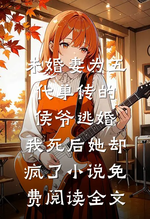 未婚妻为五代单传的侯爷逃婚，我死后她却疯了小说免费阅读全文