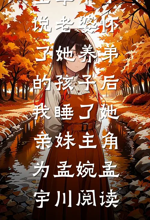 全章节小说老婆怀了她养弟的孩子后，我睡了她亲妹主角为孟婉孟宇川阅读