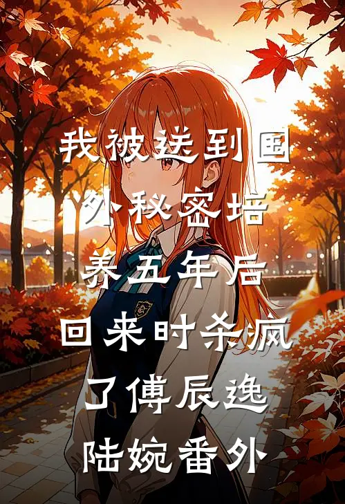 我被送到国外秘密培养五年后，回来时杀疯了傅辰逸陆婉番外
