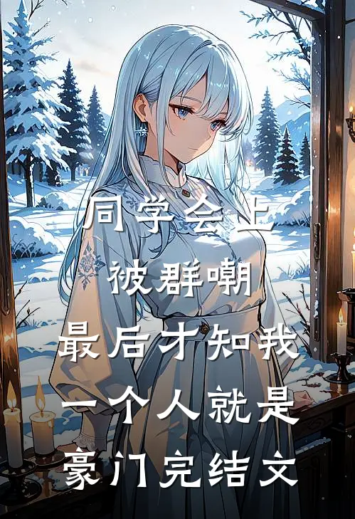 同学会上被群嘲，最后才知我一个人就是豪门完结文