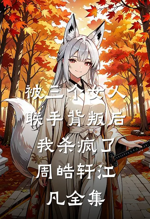 被三个女人联手背叛后，我杀疯了周皓轩江凡全集