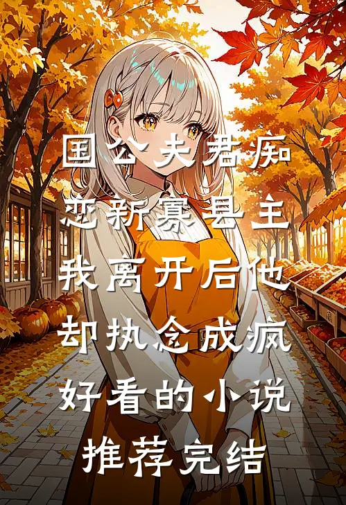 国公夫君痴恋新寡县主，我离开后他却执念成疯好看的小说推荐完结