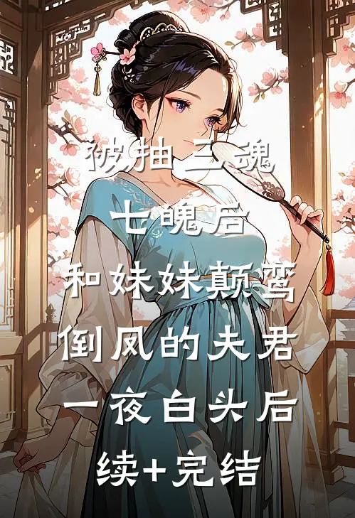 被抽三魂七魄后，和妹妹颠鸾倒凤的夫君一夜白头后续+完结