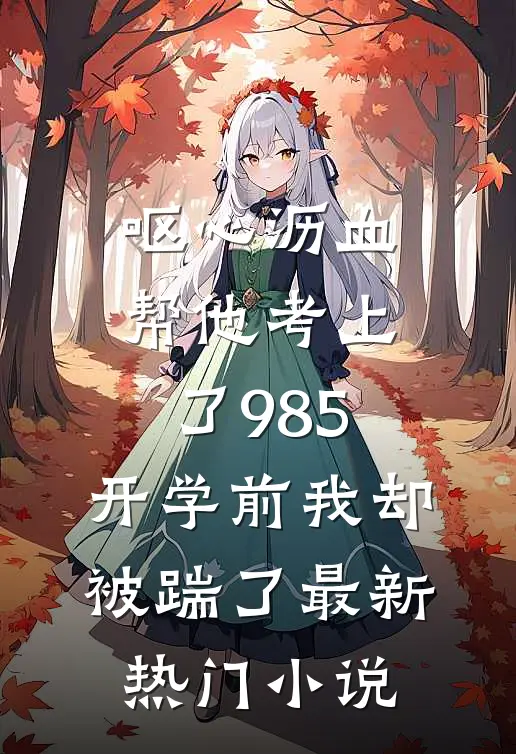 呕心沥血帮他考上了985，开学前我却被踹了最新热门小说