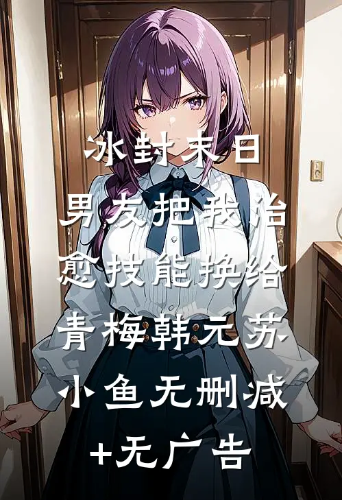 冰封末日，男友把我治愈技能换给青梅韩元苏小鱼无删减+无广告