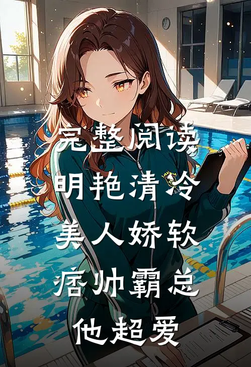 完整阅读明艳清冷美人娇软，痞帅霸总他超爱