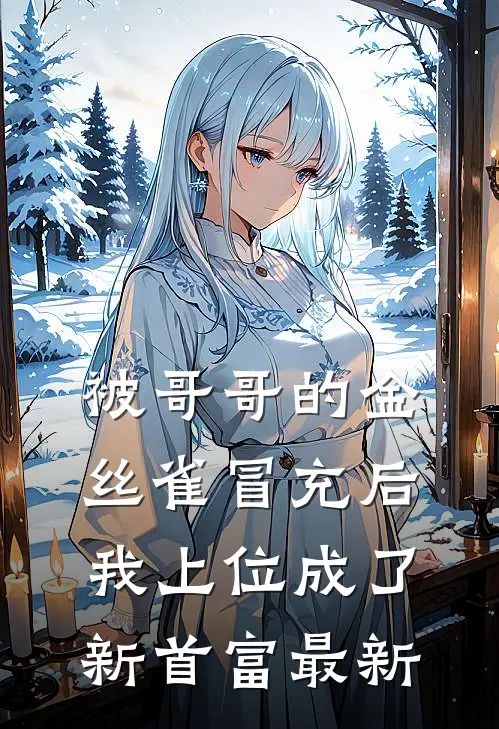 被哥哥的金丝雀冒充后，我上位成了新首富最新