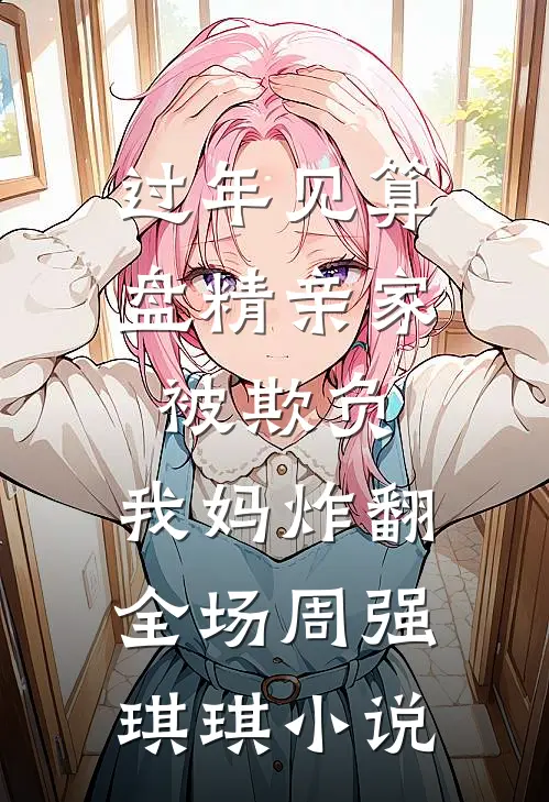 过年见算盘精亲家被欺负，我妈炸翻全场周强琪琪小说