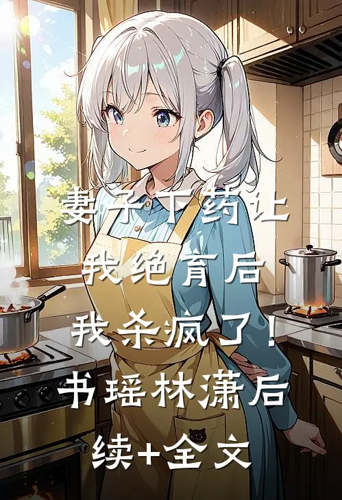 妻子下药让我绝育后，我杀疯了！书瑶林潇后续+全文