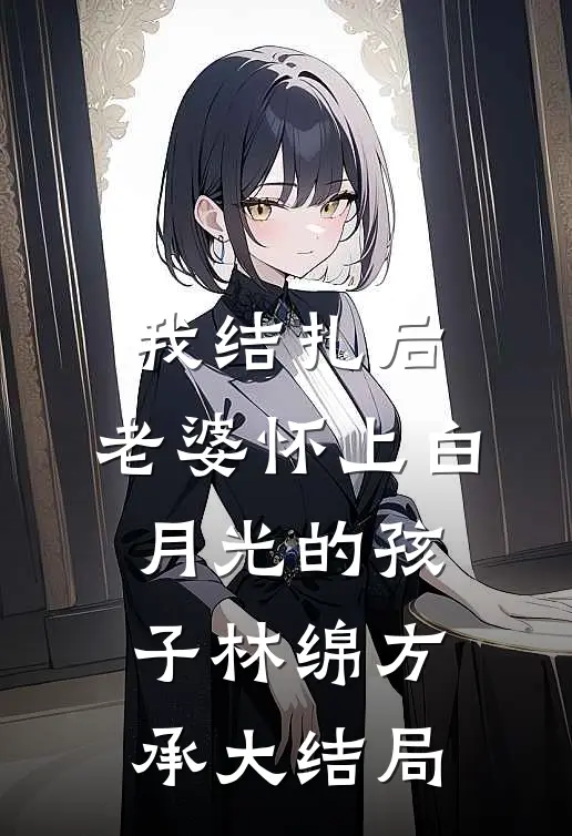 我结扎后，老婆怀上白月光的孩子林绵方承大结局