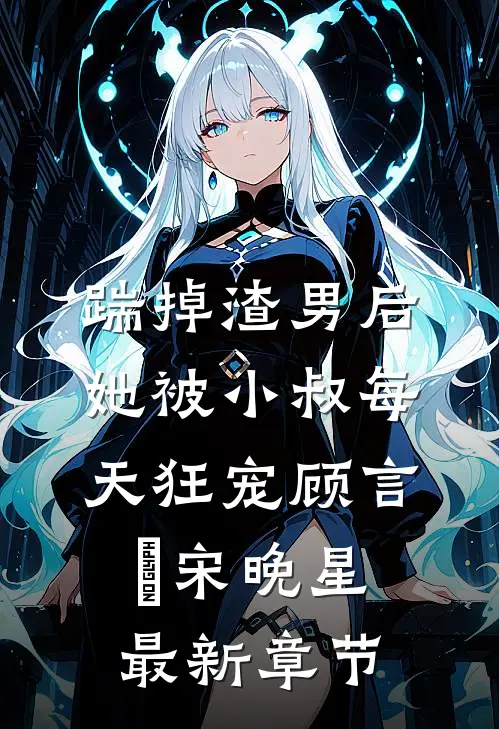 踹掉渣男后，她被小叔每天狂宠顾言璟宋晚星最新章节