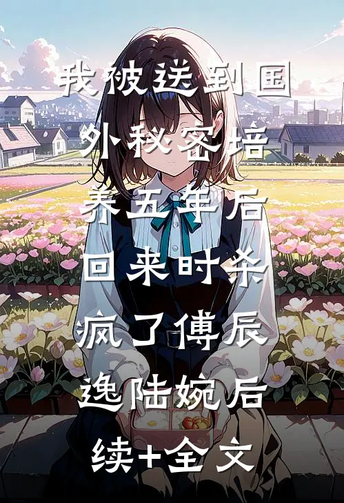 我被送到国外秘密培养五年后，回来时杀疯了傅辰逸陆婉后续+全文