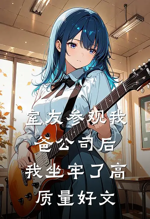 室友参观我爸公司后，我坐牢了高质量好文