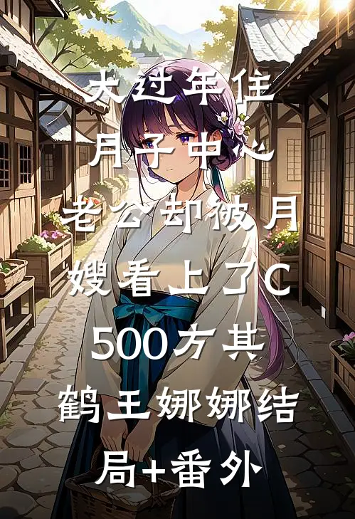 大过年住月子中心，老公却被月嫂看上了C500方其鹤王娜娜结局+番外