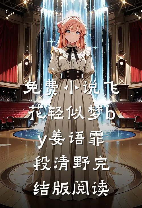 免费小说飞花轻似梦by姜语霏段清野完结版阅读