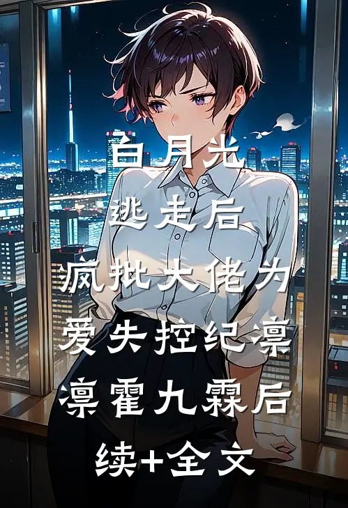 白月光逃走后，疯批大佬为爱失控纪凛凛霍九霖后续+全文