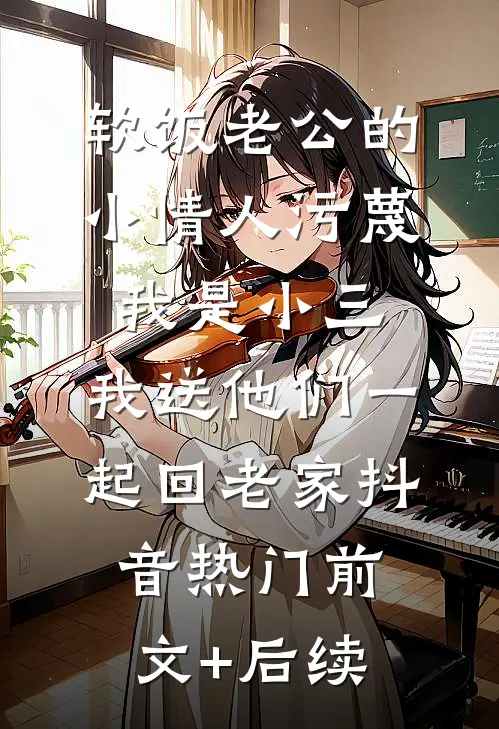 软饭老公的小情人污蔑我是小三，我送他们一起回老家抖音热门前文+后续
