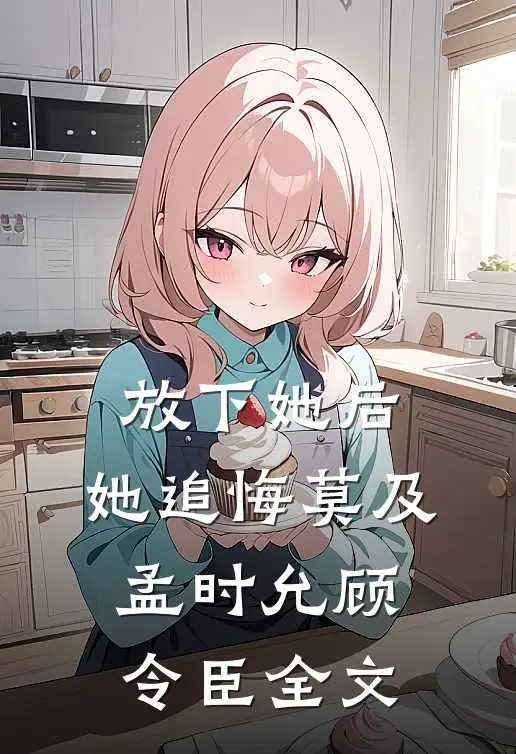 放下她后，她追悔莫及孟时允顾令臣全文