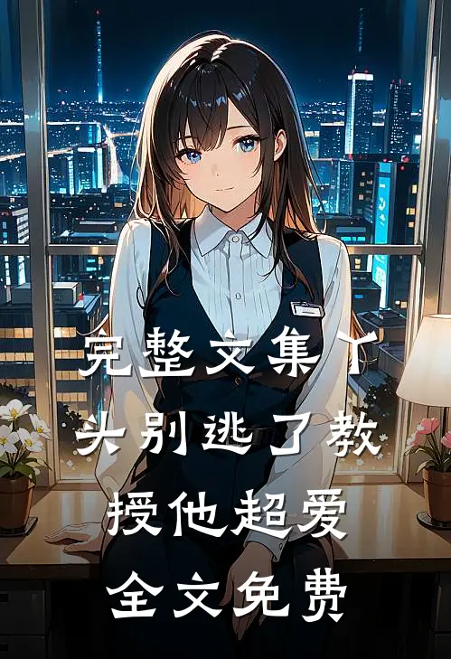 完整文集丫头别逃了教授他超爱全文免费