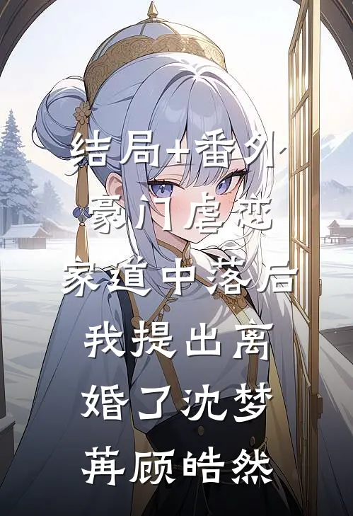结局+番外豪门虐恋：家道中落后我提出离婚了沈梦苒顾皓然