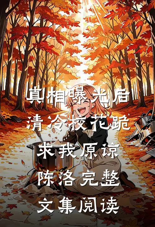 真相曝光后,清冷校花跪求我原谅陈洛完整文集阅读
