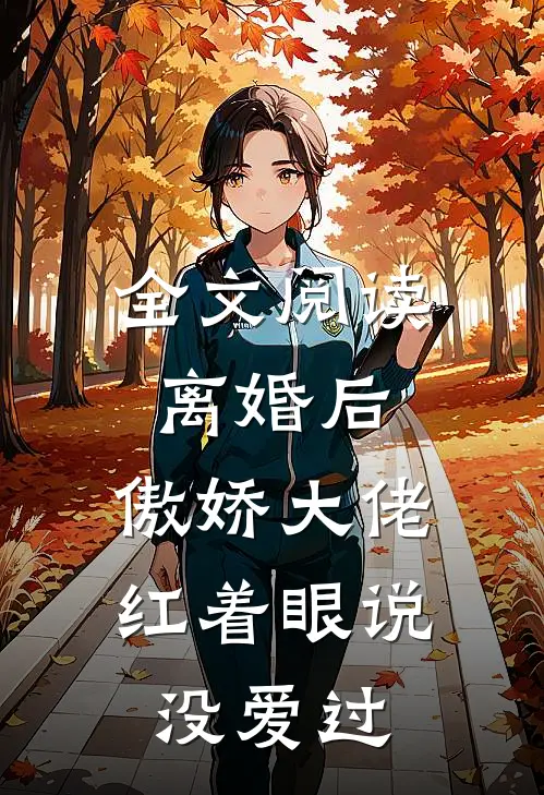 全文阅读离婚后，傲娇大佬红着眼说没爱过