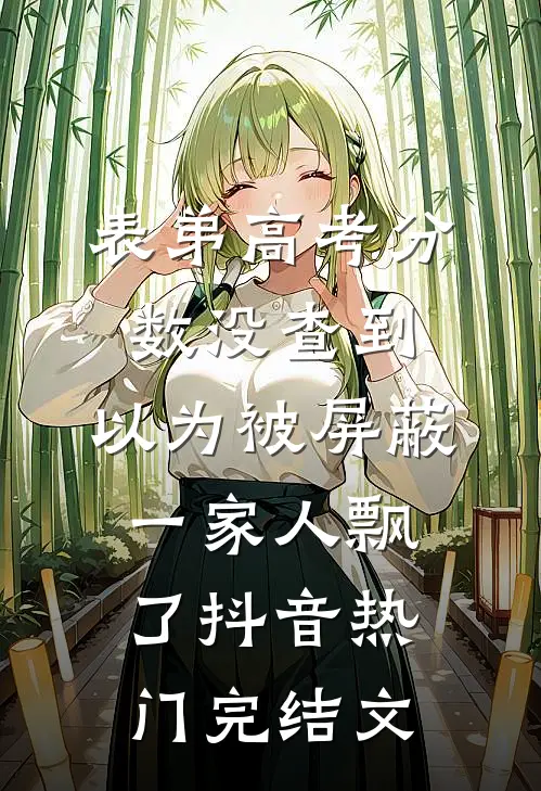 表弟高考分数没查到，以为被屏蔽，一家人飘了抖音热门完结文