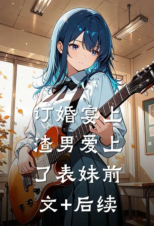 订婚宴上，渣男爱上了表妹前文+后续