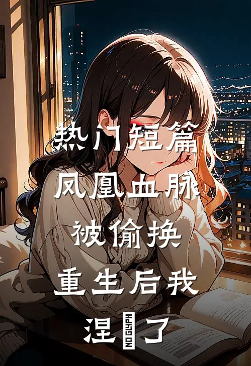 热门短篇凤凰血脉被偷换，重生后我涅槃了
