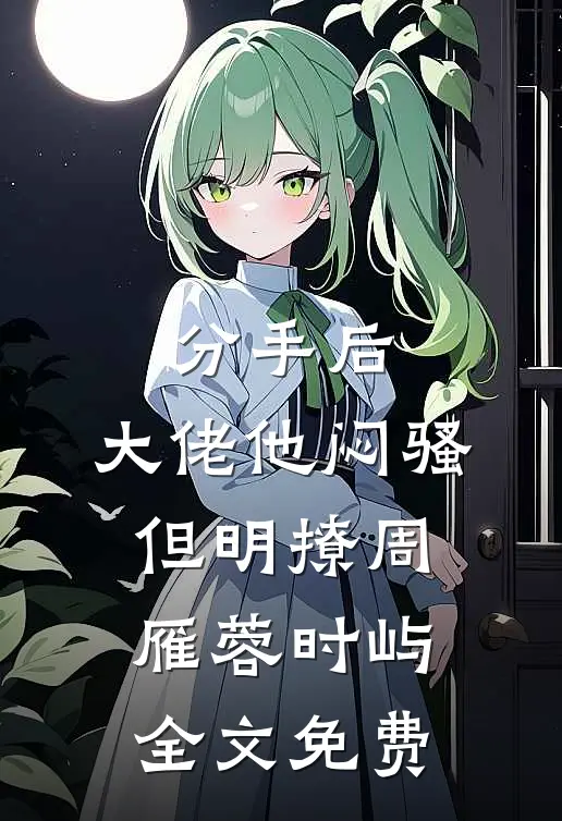 分手后，大佬他闷骚但明撩周雁蓉时屿全文免费