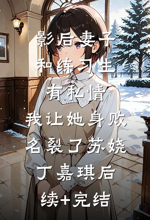 影后妻子和练习生有私情，我让她身败名裂了苏娆丁嘉琪后续+完结