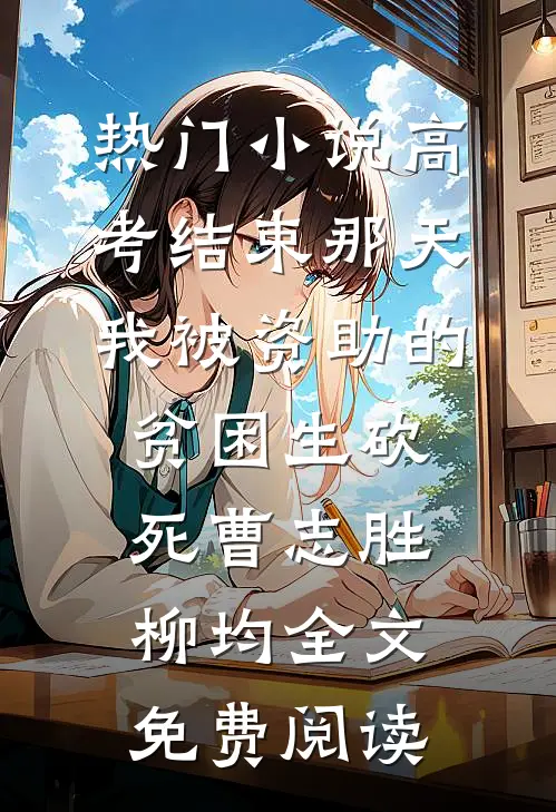 热门小说高考结束那天，我被资助的贫困生砍死曹志胜柳均全文免费阅读