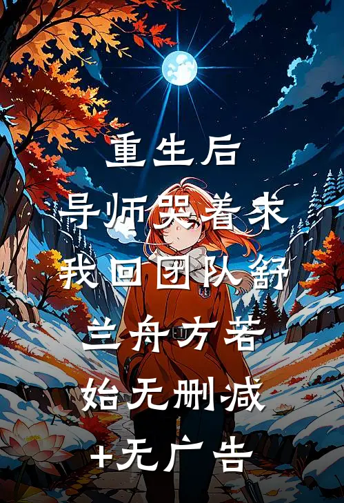 重生后，导师哭着求我回团队舒兰舟方若始无删减+无广告