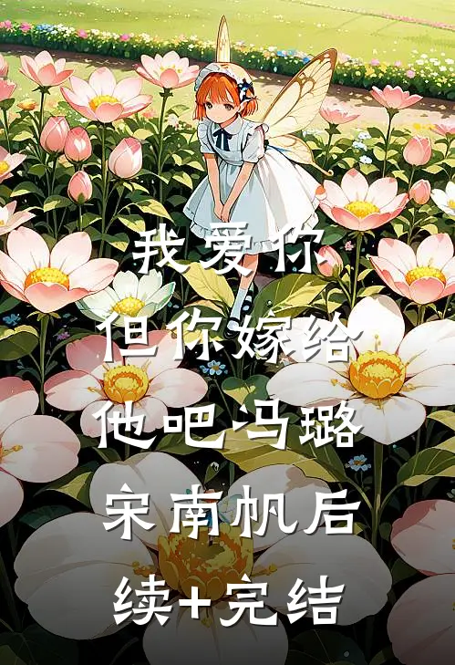 我爱你，但你嫁给他吧冯璐宋南帆后续+完结