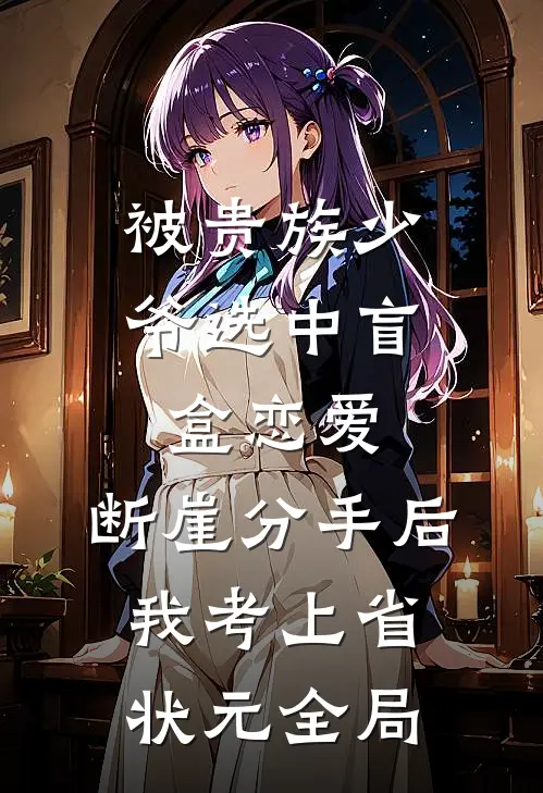 被贵族少爷选中盲盒恋爱，断崖分手后我考上省状元全局