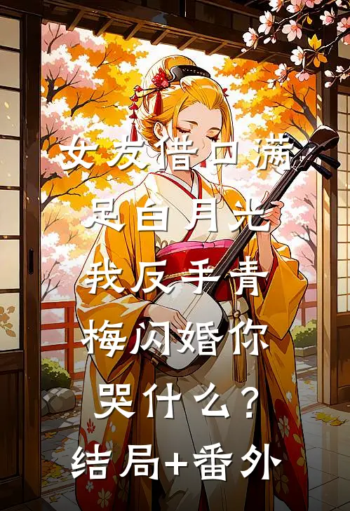 女友借口满足白月光，我反手青梅闪婚你哭什么？结局+番外
