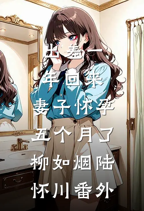 出差一年回来，妻子怀孕五个月了柳如烟陆怀川番外
