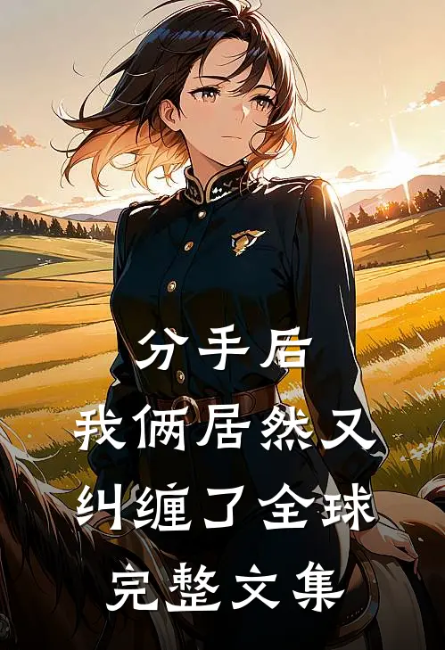 分手后，我俩居然又纠缠了全球完整文集