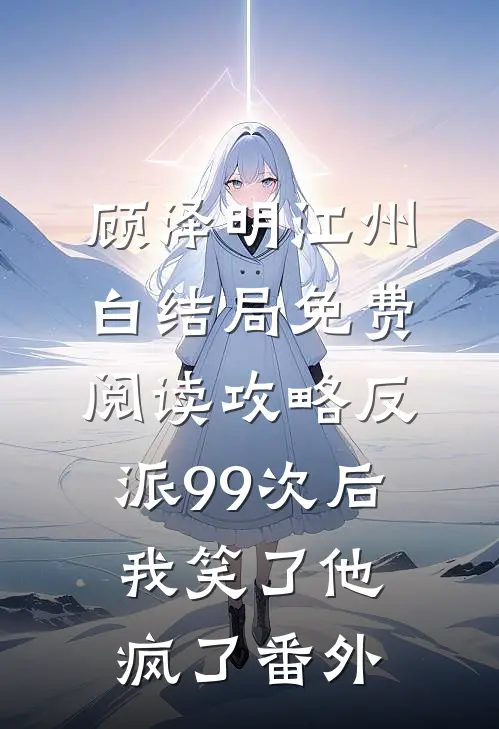 顾泽明江州白结局免费阅读攻略反派99次后，我笑了他疯了番外