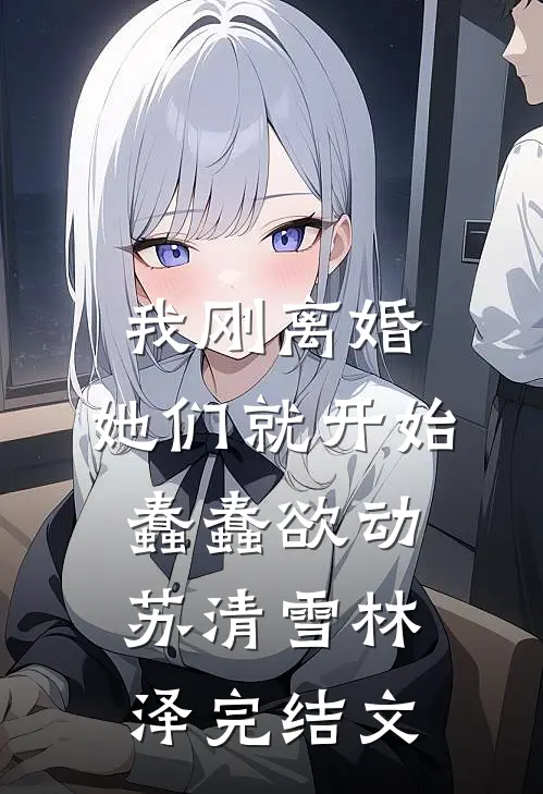 我刚离婚，她们就开始蠢蠢欲动苏清雪林泽完结文
