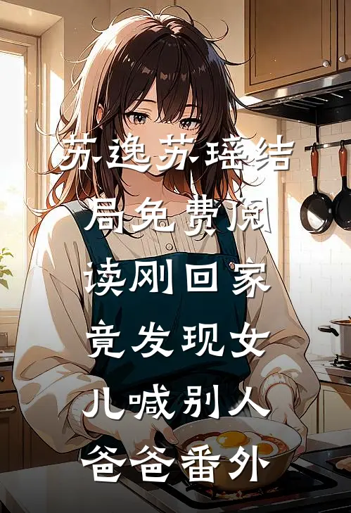 苏逸苏瑶结局免费阅读刚回家，竟发现女儿喊别人爸爸番外