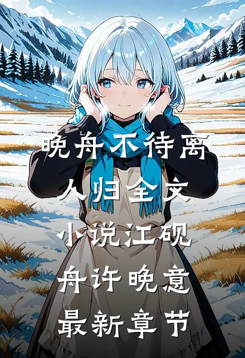 晚舟不待离人归全文小说江砚舟许晚意最新章节