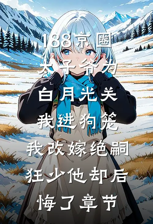 188京圈太子爷为白月光关我进狗笼，我改嫁绝嗣狂少他却后悔了章节