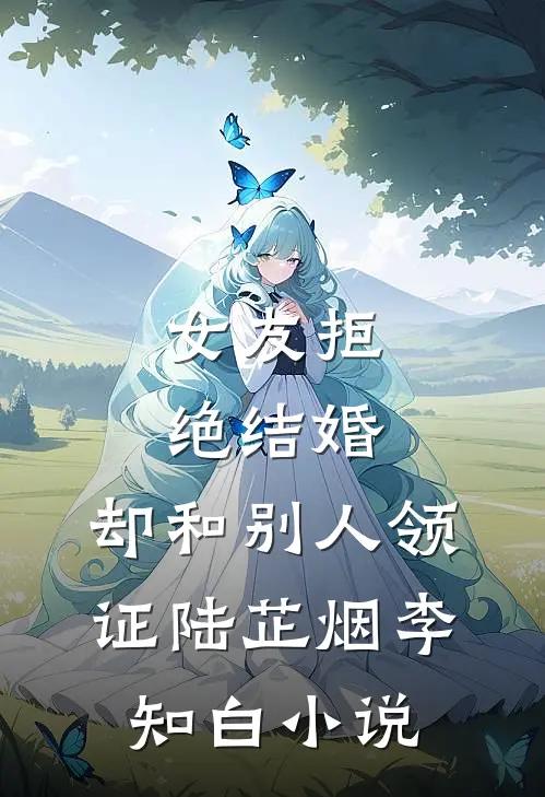 女友拒绝结婚，却和别人领证陆芷烟李知白小说