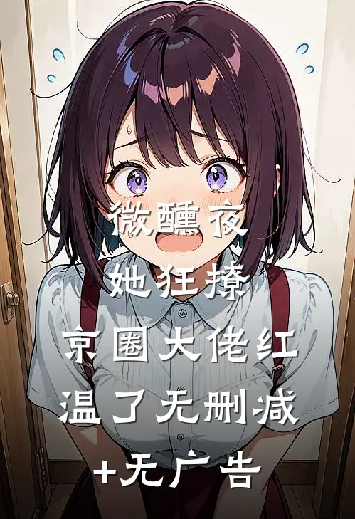 微醺夜，她狂撩，京圈大佬红温了无删减+无广告